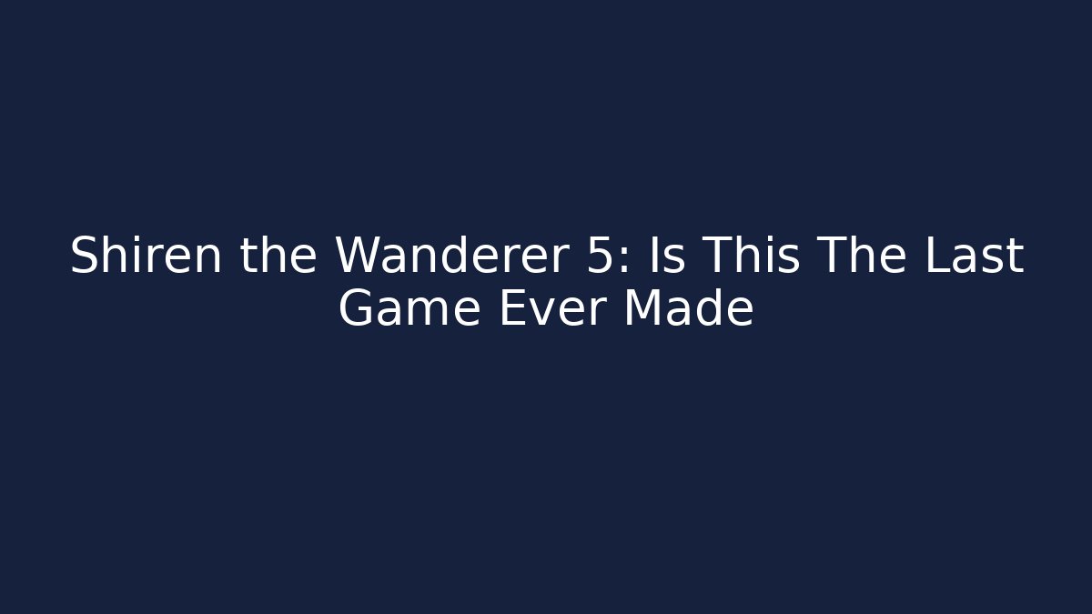 Shiren the Wanderer 5: Is This The Last Game Ever Made
