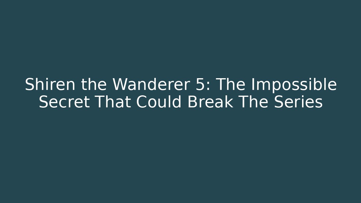 Shiren the Wanderer 5: The Impossible Secret That Could Break The Series