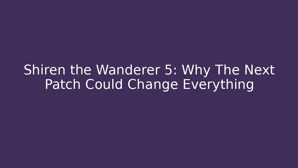 Shiren the Wanderer 5: Why The Next Patch Could Change Everything