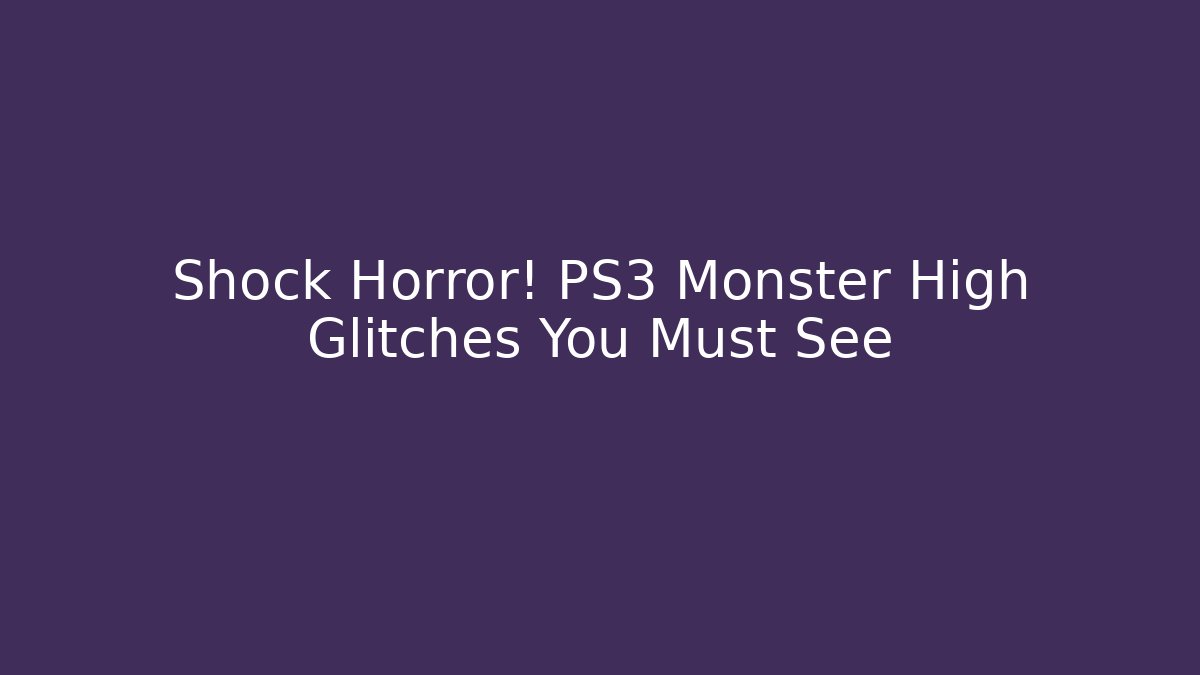 Shock Horror! PS3 Monster High Glitches You Must See - Felix Cat Insurance