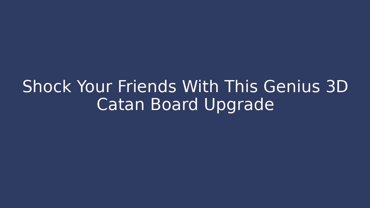 Shock Your Friends With This Genius 3D Catan Board Upgrade - Felix Cat Insurance