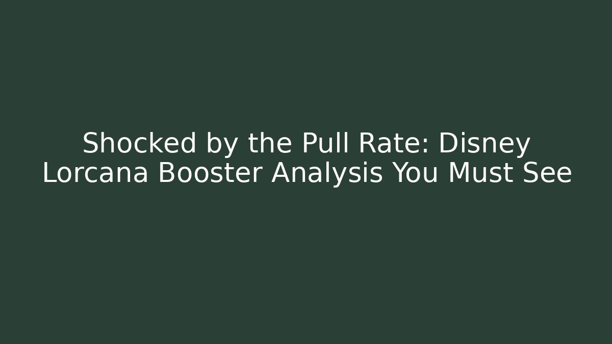 Shocked by the Pull Rate: Disney Lorcana Booster Analysis You Must See