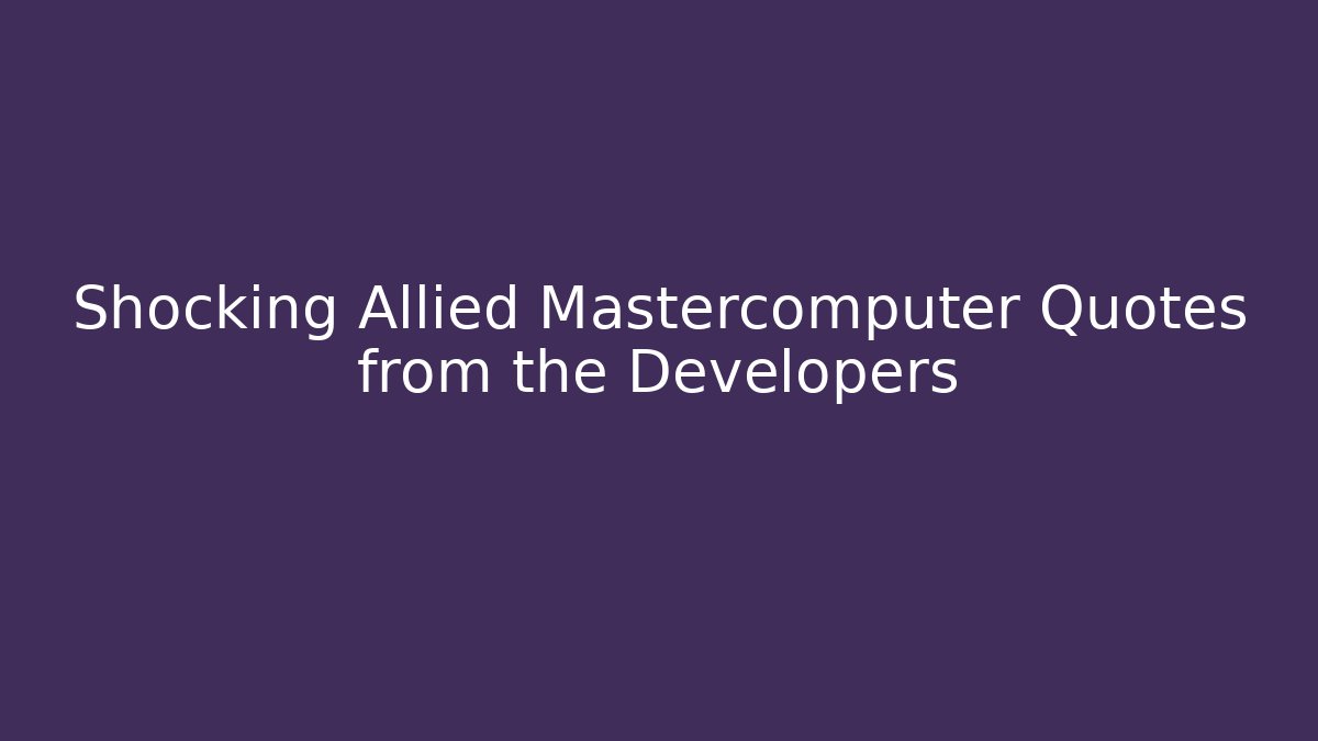 Shocking Allied Mastercomputer Quotes from the Developers