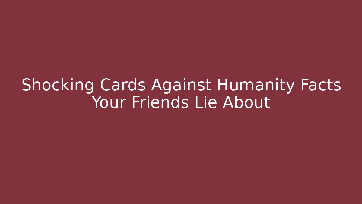 Shocking Cards Against Humanity Facts Your Friends Lie About