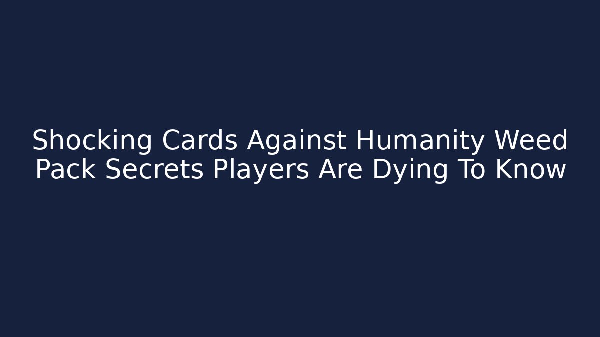 Shocking Cards Against Humanity Weed Pack Secrets Players Are Dying To Know