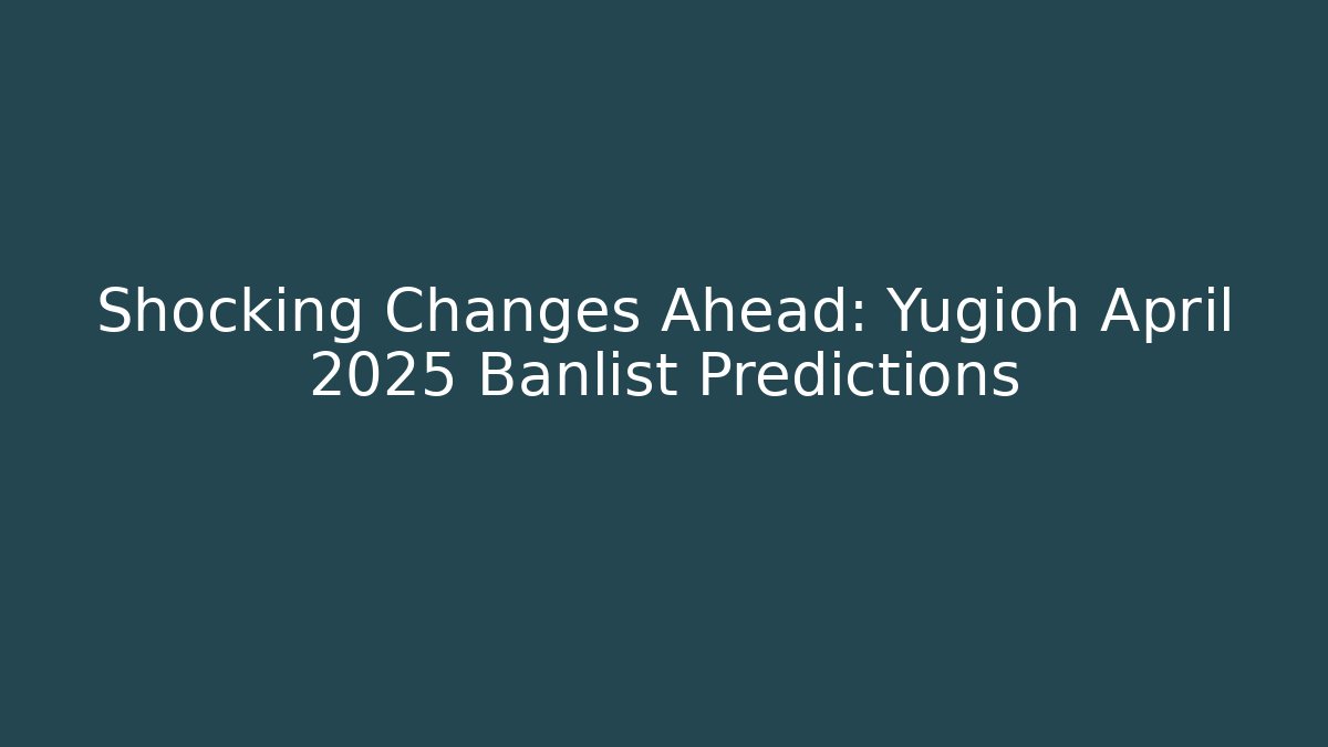 Shocking Changes Ahead: Yugioh April 2025 Banlist Predictions