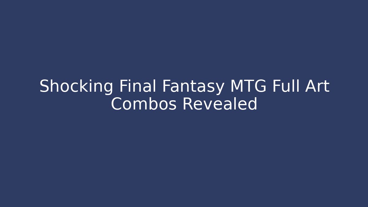 Shocking Final Fantasy MTG Full Art Combos Revealed