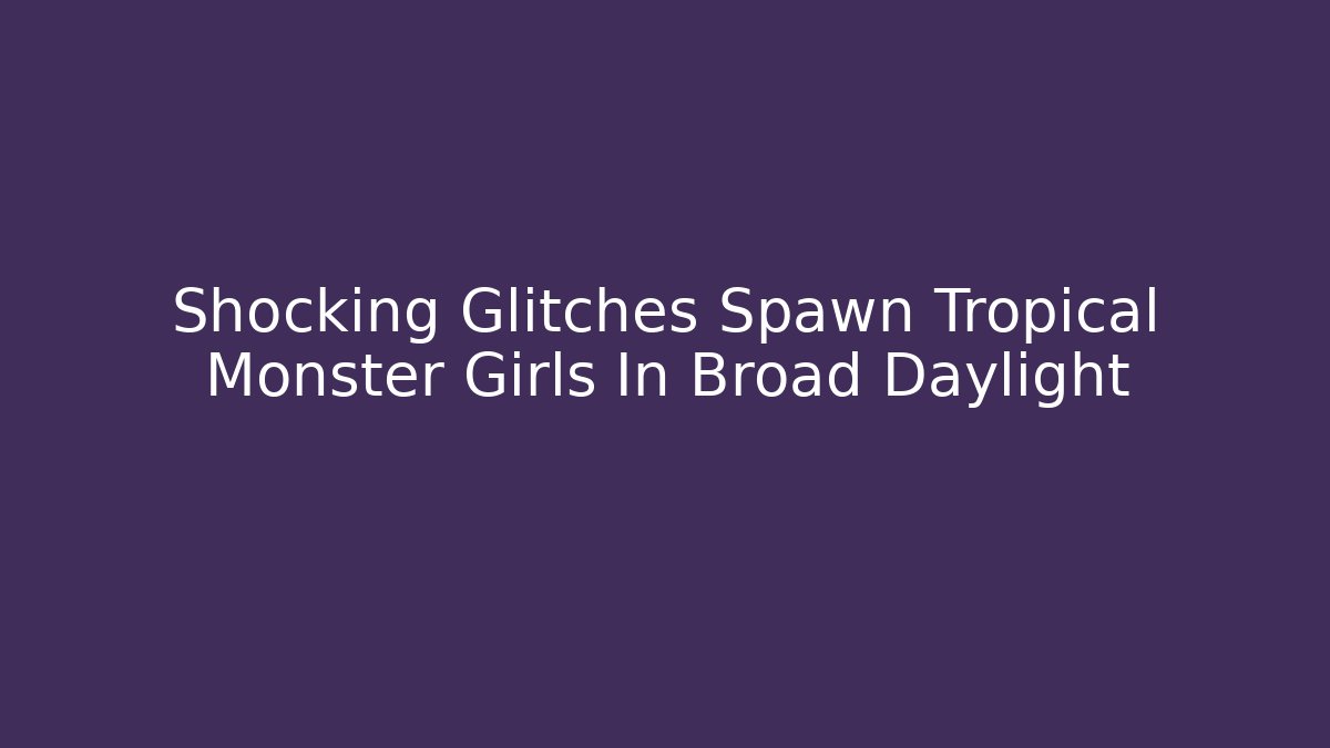 Shocking Glitches Spawn Tropical Monster Girls In Broad Daylight