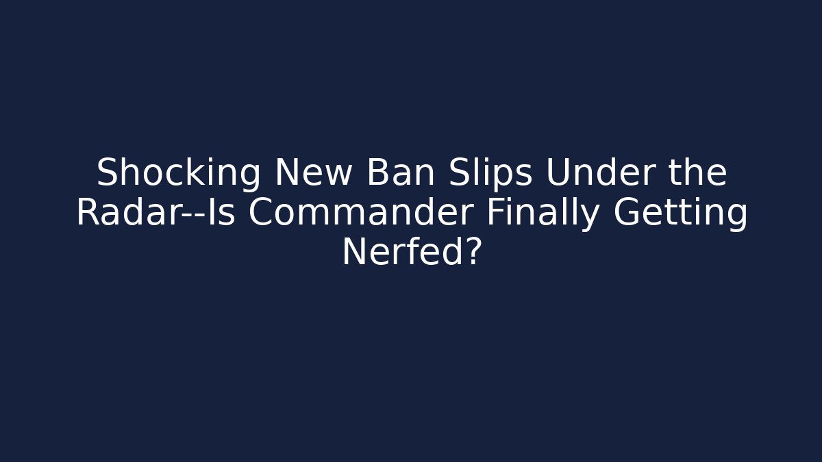 Shocking New Ban Slips Under the Radar—Is Commander Finally Getting Nerfed?