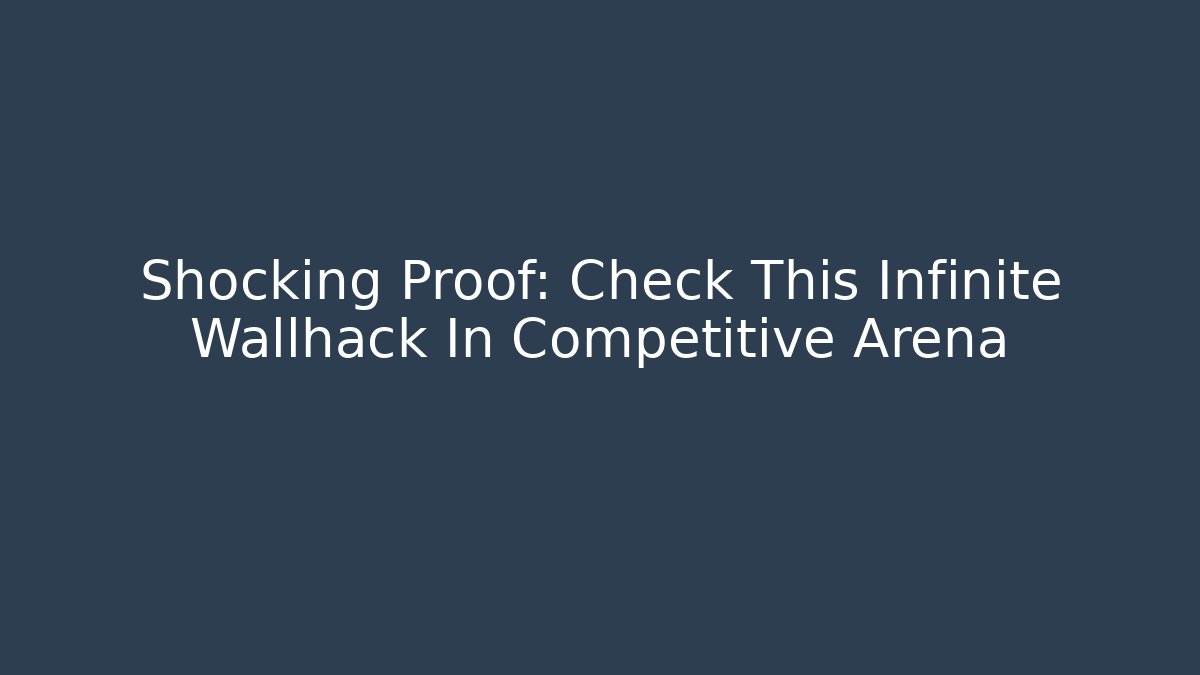 Shocking Proof: Check This Infinite Wallhack In Competitive Arena