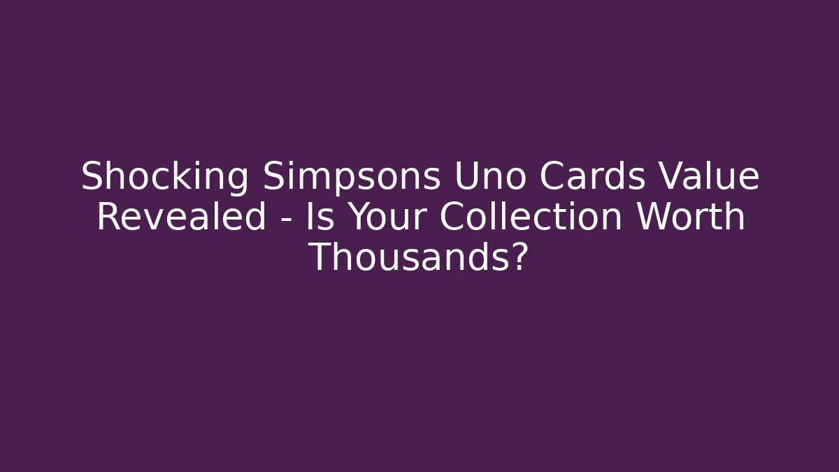 Shocking Simpsons Uno Cards Value Revealed – Is Your Collection Worth Thousands?