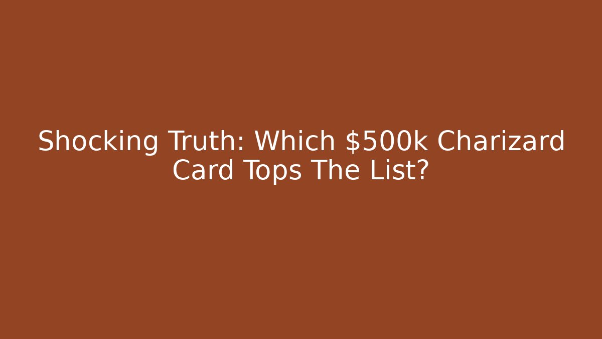 Shocking Truth: Which $500k Charizard Card Tops The List?