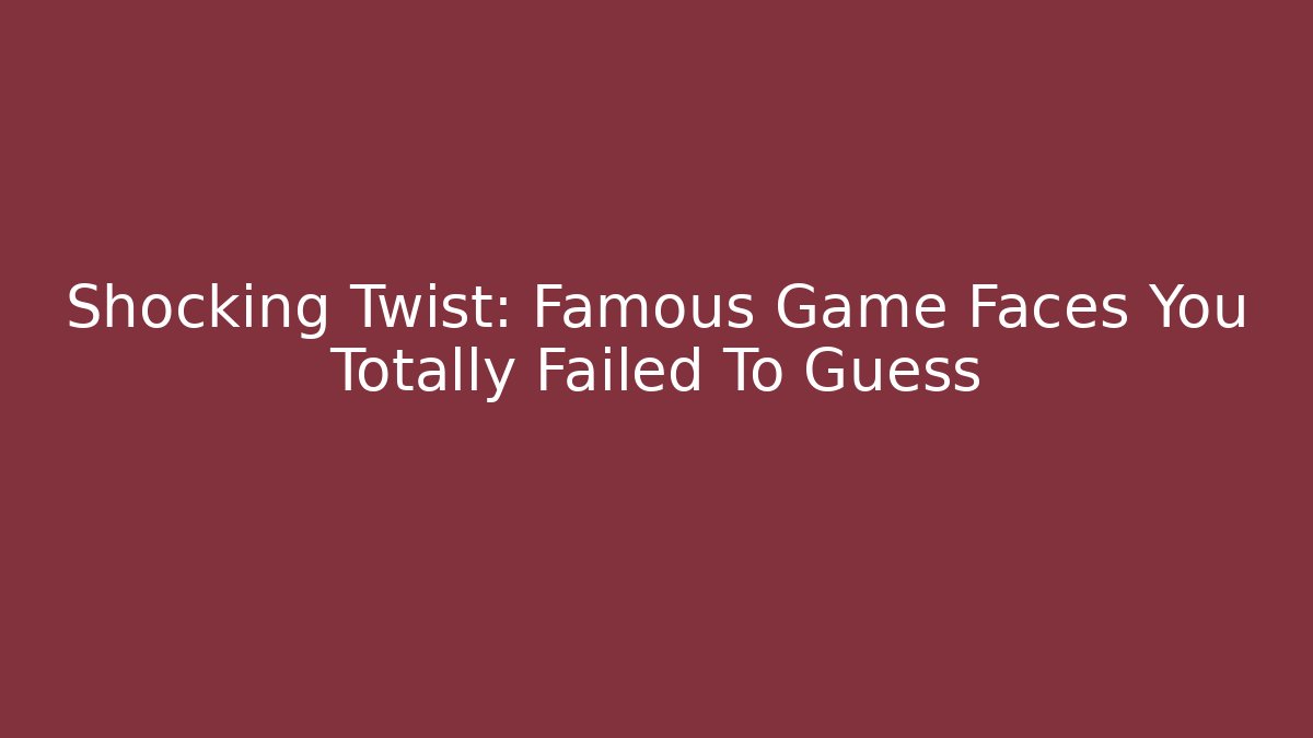 Shocking Twist: Famous Game Faces You Totally Failed To Guess