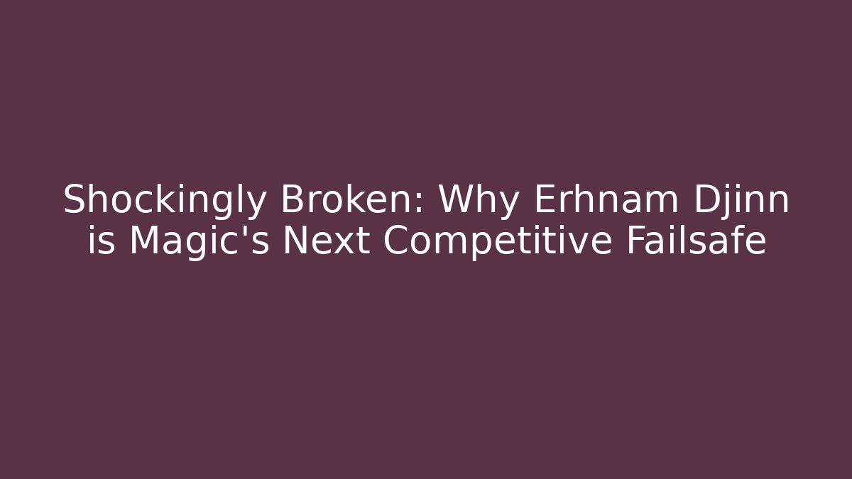 Shockingly Broken: Why Erhnam Djinn is Magic's Next Competitive Failsafe