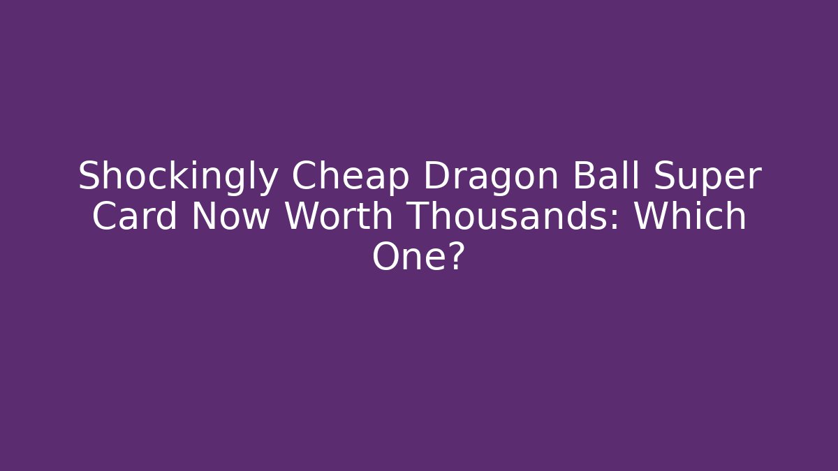 Shockingly Cheap Dragon Ball Super Card Now Worth Thousands: Which One? - Felix Cat Insurance