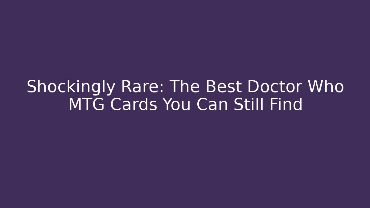 Shockingly Rare: The Best Doctor Who MTG Cards You Can Still Find