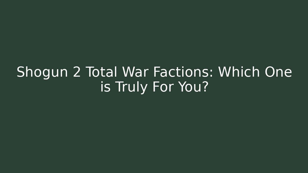 Shogun 2 Total War Factions: Which One is Truly For You?
