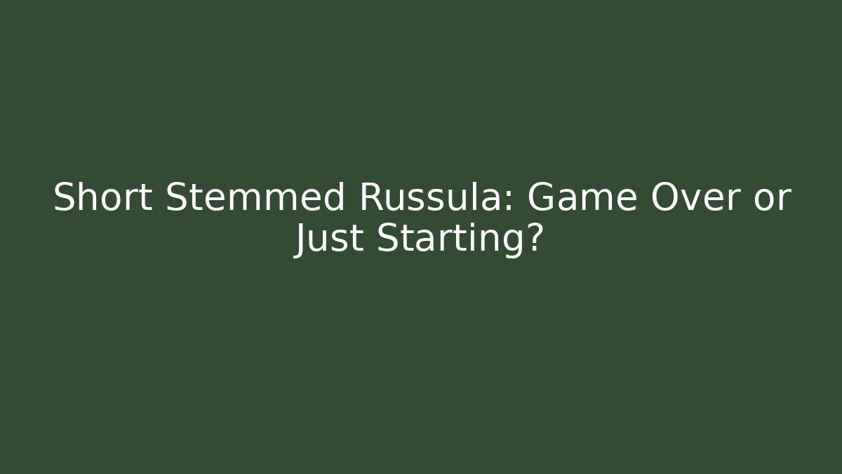 Short Stemmed Russula: Game Over or Just Starting?
