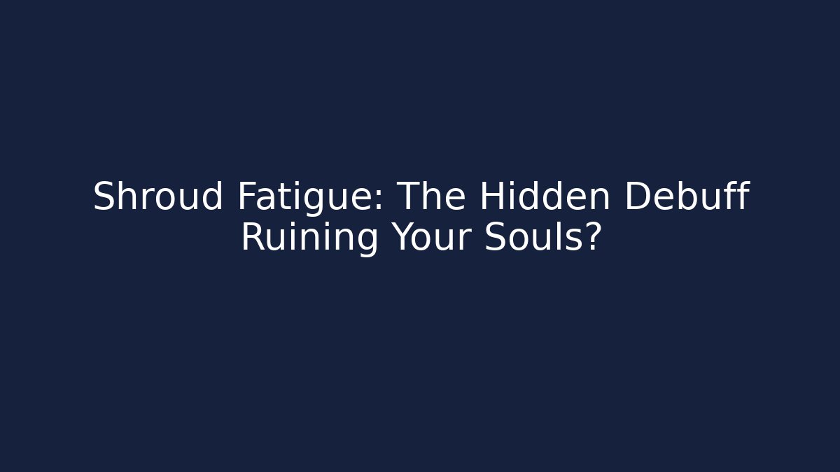 Shroud Fatigue: The Hidden Debuff Ruining Your Souls?