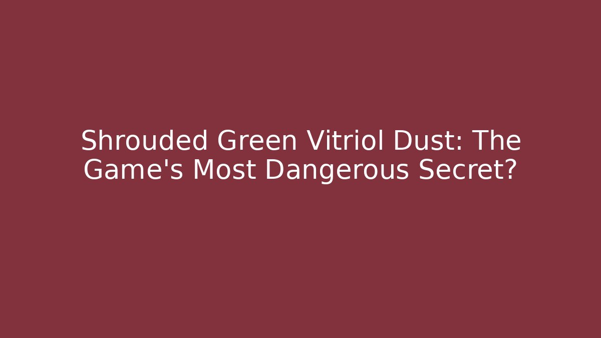 Shrouded Green Vitriol Dust: The Game's Most Dangerous Secret?