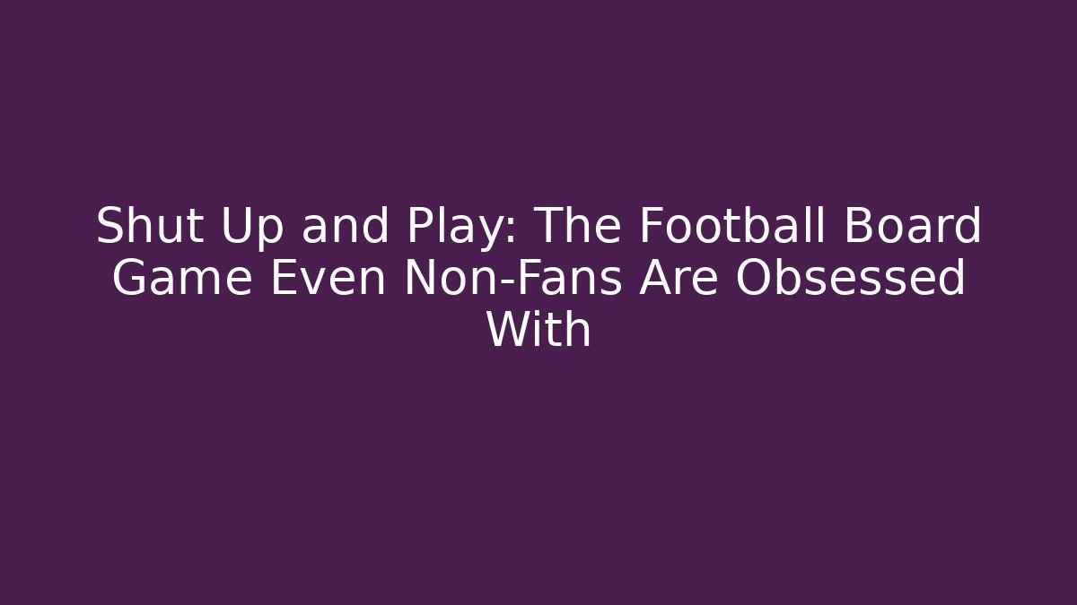 Shut Up and Play: The Football Board Game Even Non-Fans Are Obsessed With