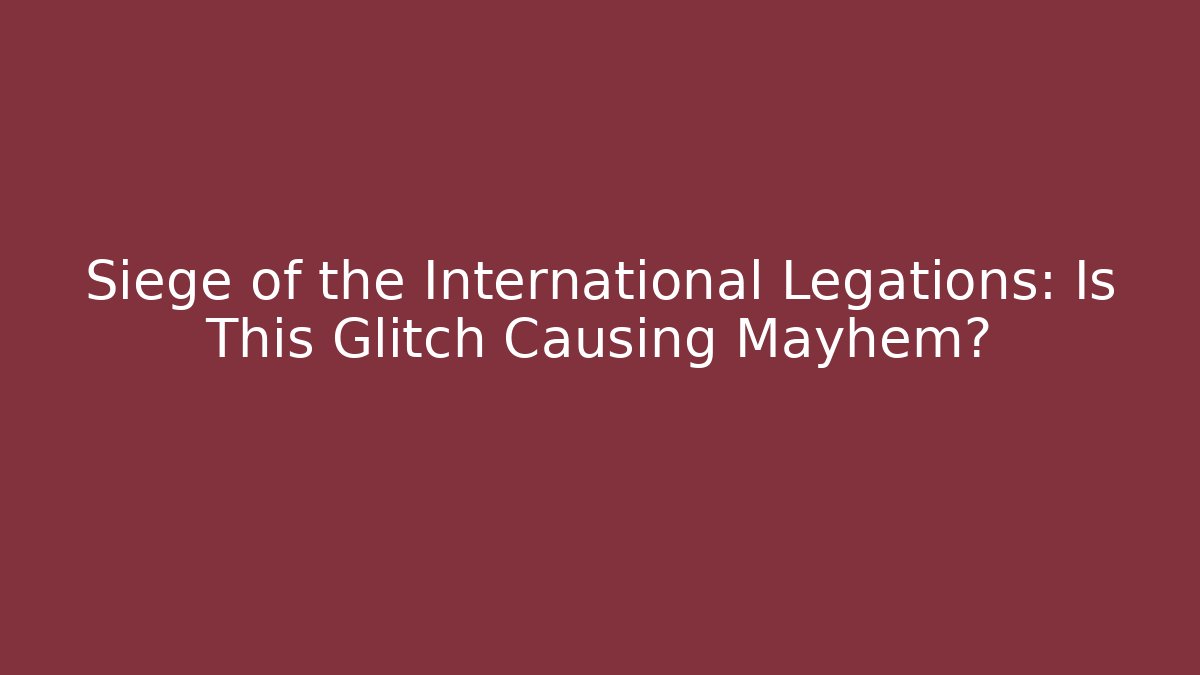 Siege of the International Legations: Is This Glitch Causing Mayhem?
