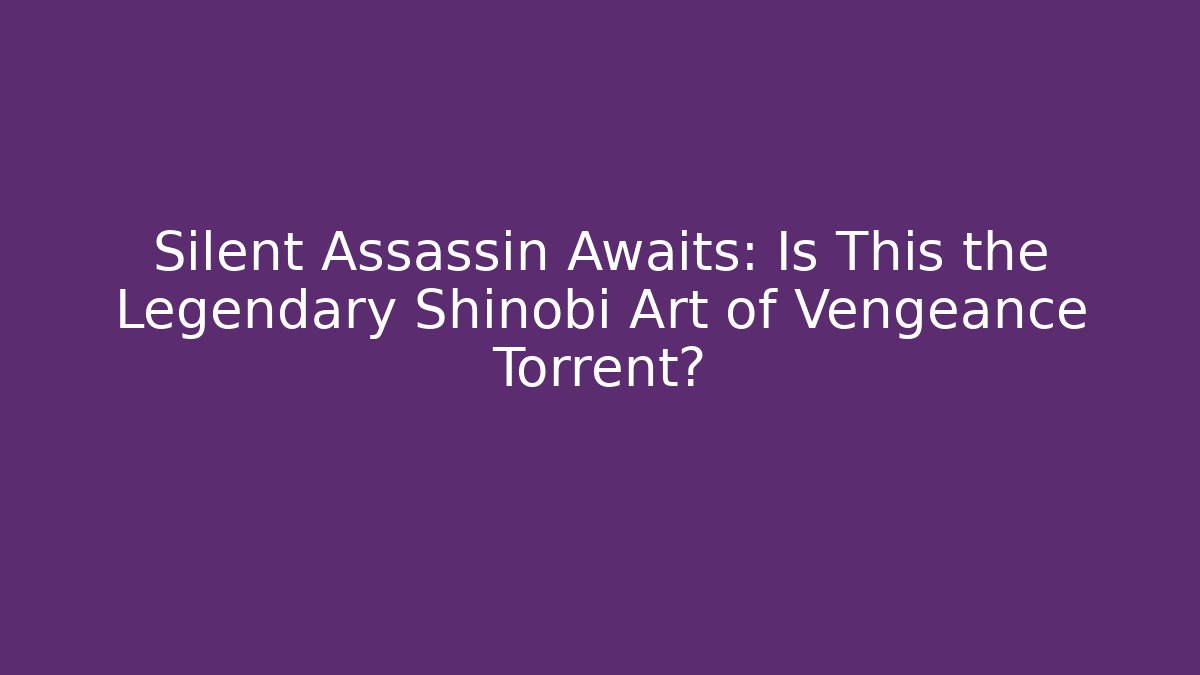 Silent Assassin Awaits: Is This the Legendary Shinobi Art of Vengeance Torrent?