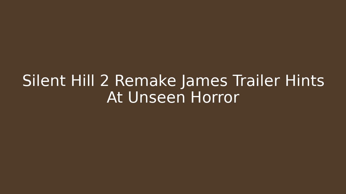 Silent Hill 2 Remake James Trailer Hints At Unseen Horror