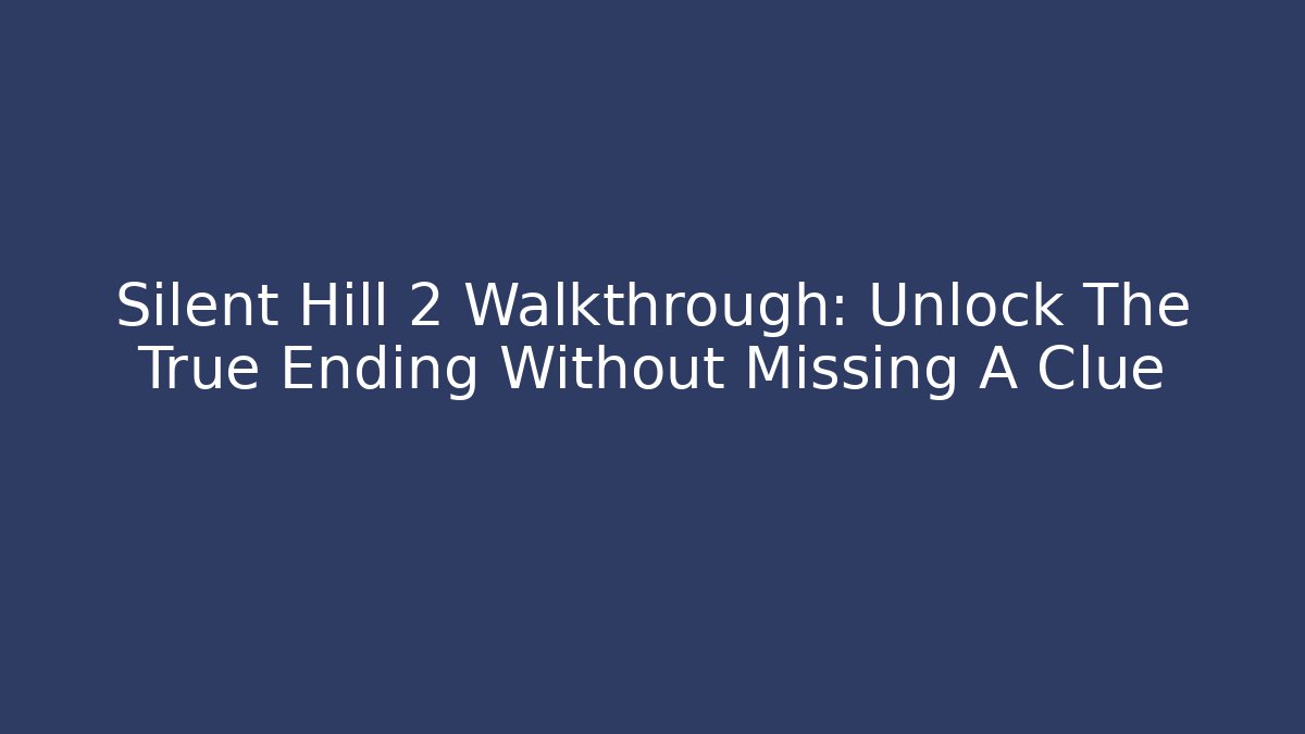 Silent Hill 2 Walkthrough: Unlock The True Ending Without Missing A Clue