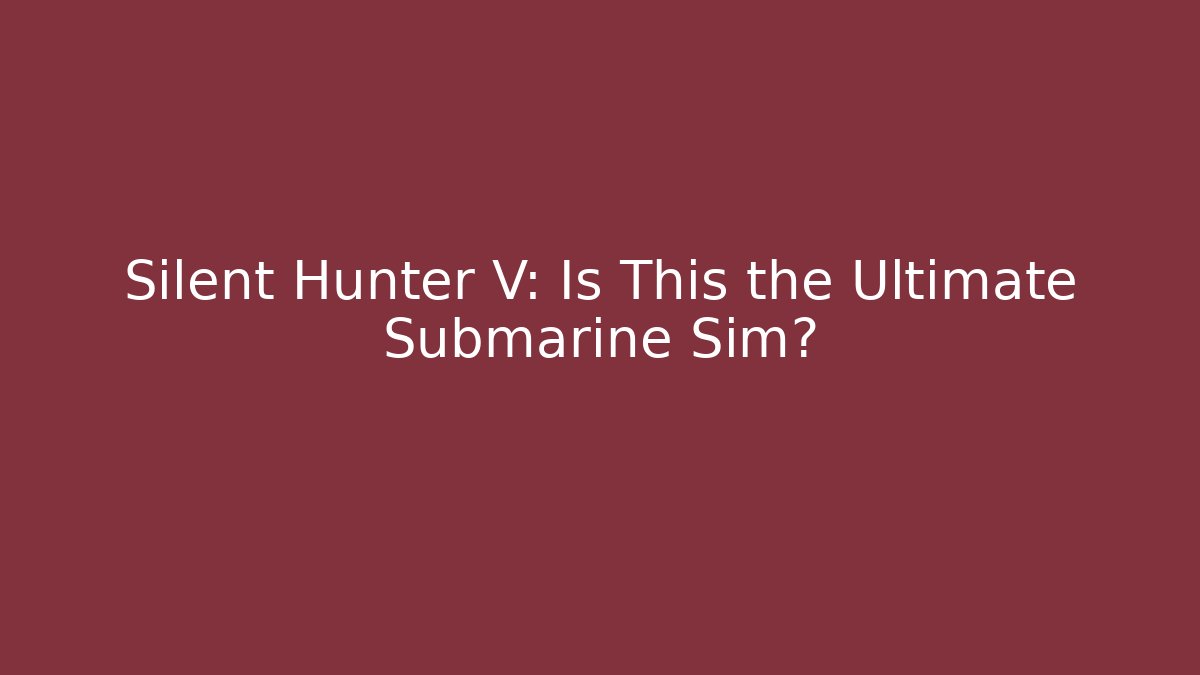Silent Hunter V: Is This the Ultimate Submarine Sim?