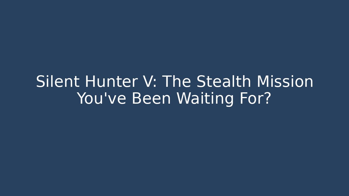 Silent Hunter V: The Stealth Mission You’ve Been Waiting For?
