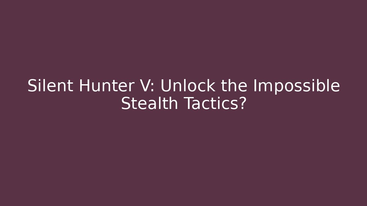 Silent Hunter V: Unlock the Impossible Stealth Tactics?