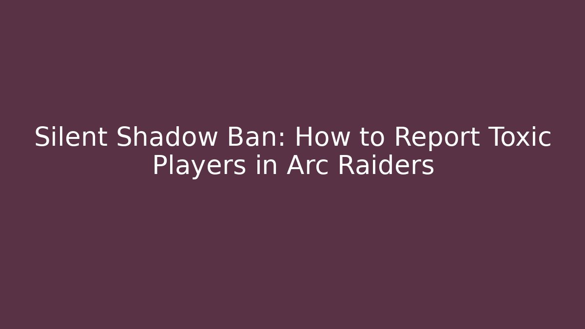 Silent Shadow Ban: How to Report Toxic Players in Arc Raiders