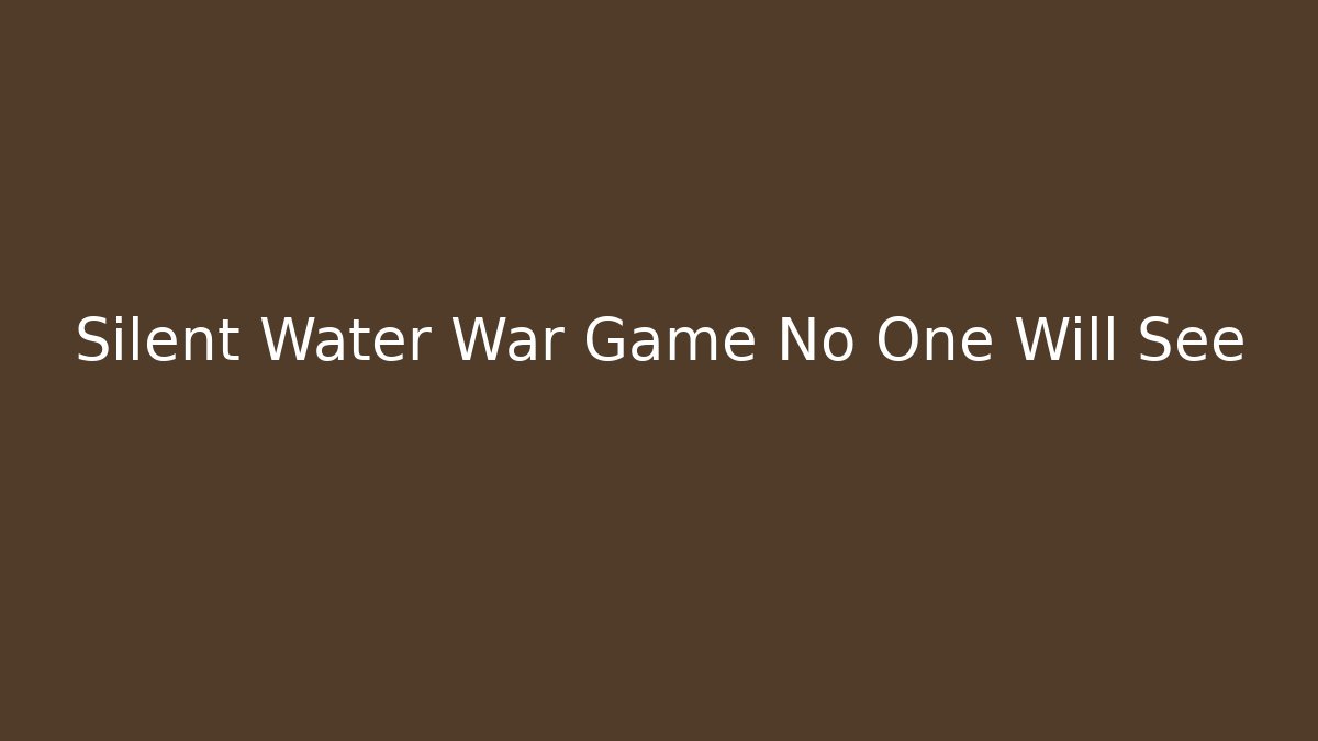 Silent Water War Game No One Will See