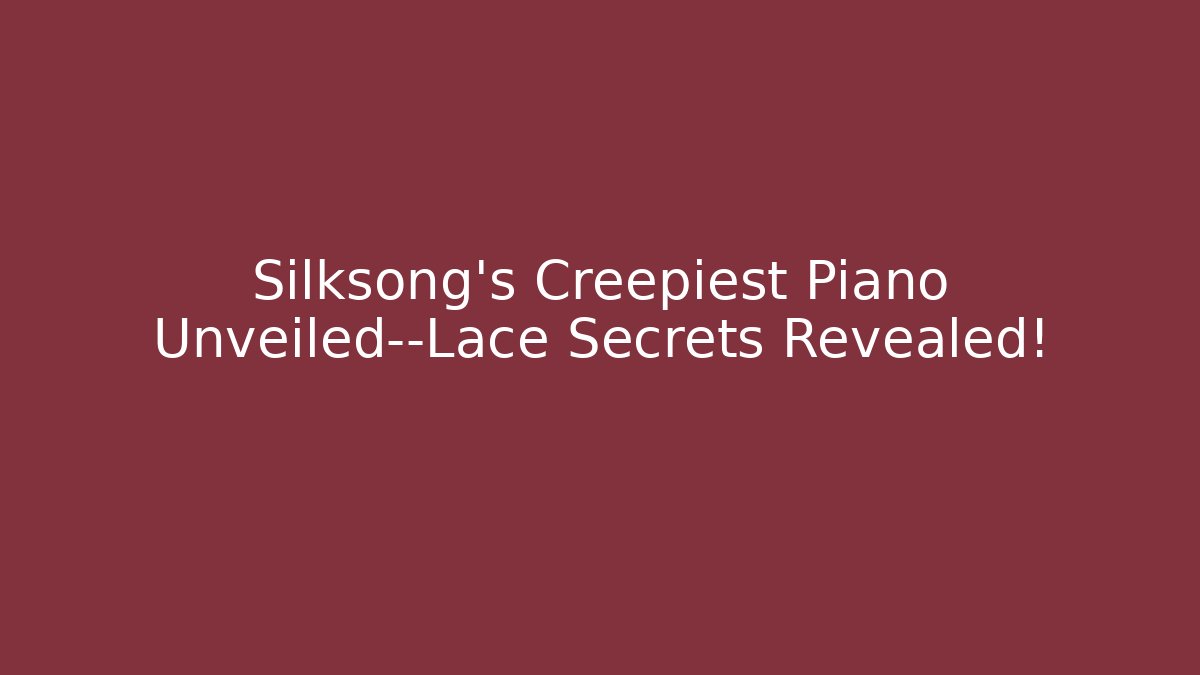 Silksong’s Creepiest Piano Unveiled—Lace Secrets Revealed!