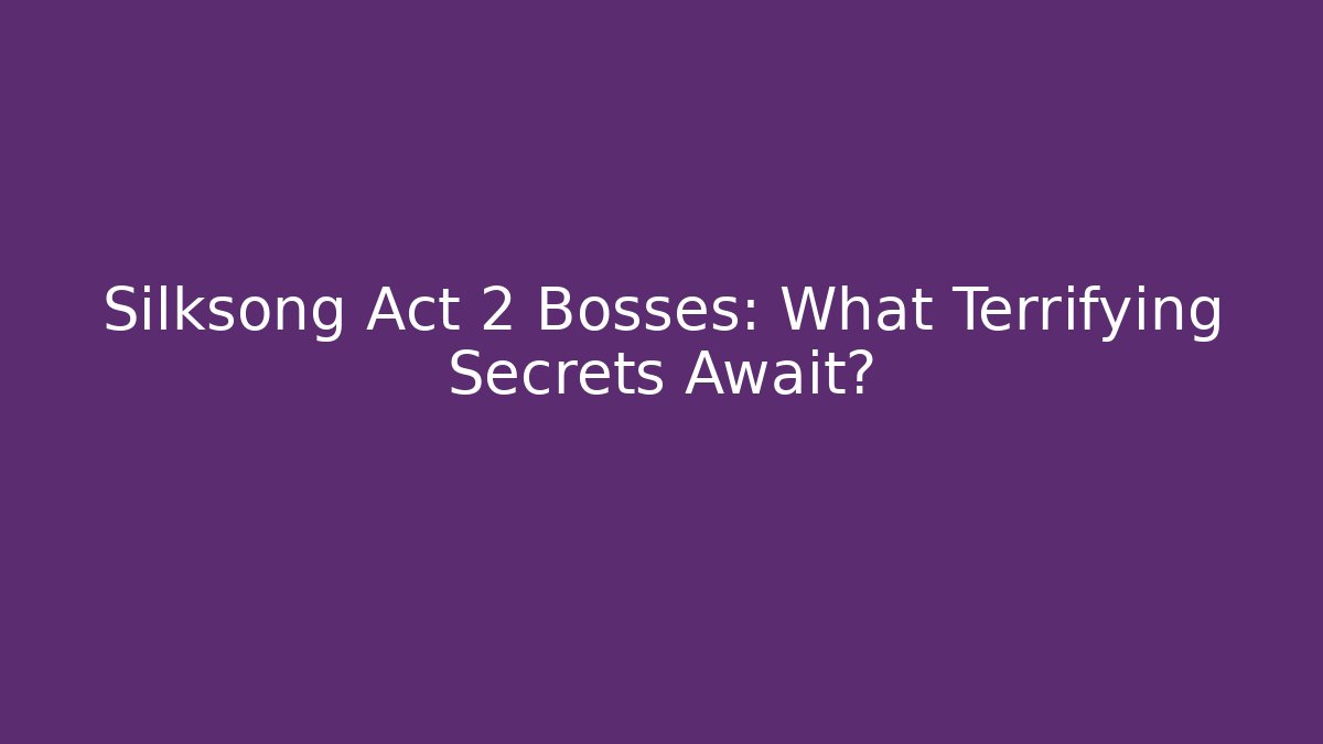 Silksong Act 2 Bosses: What Terrifying Secrets Await?
