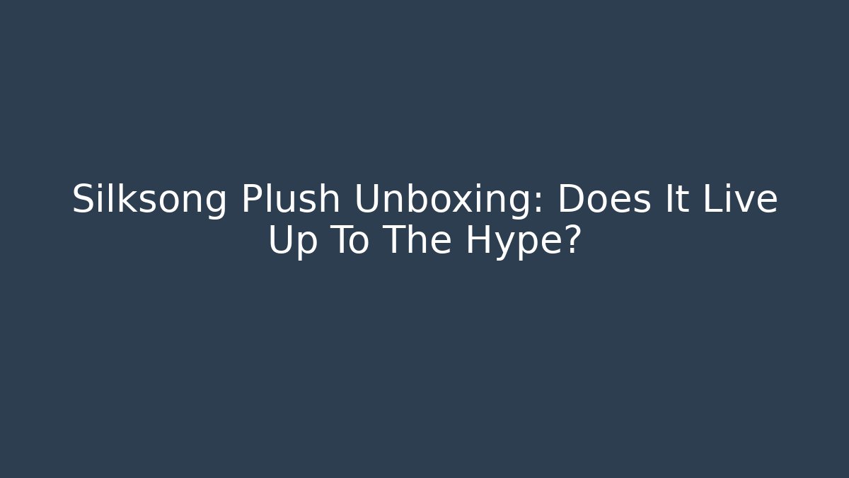 Silksong Plush Unboxing: Does It Live Up To The Hype?