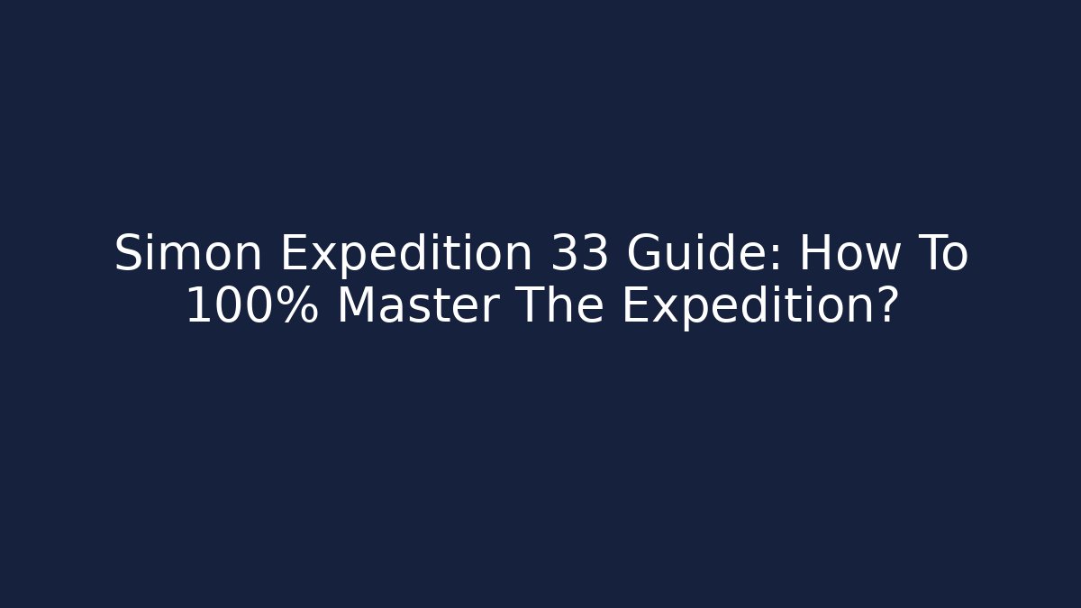Simon Expedition 33 Guide: How To 100% Master The Expedition? - Felix Cat Insurance