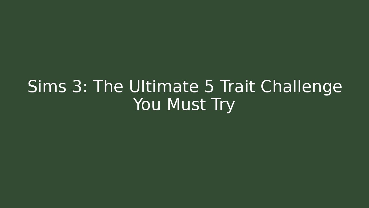 Sims 3: The Ultimate 5 Trait Challenge You Must Try