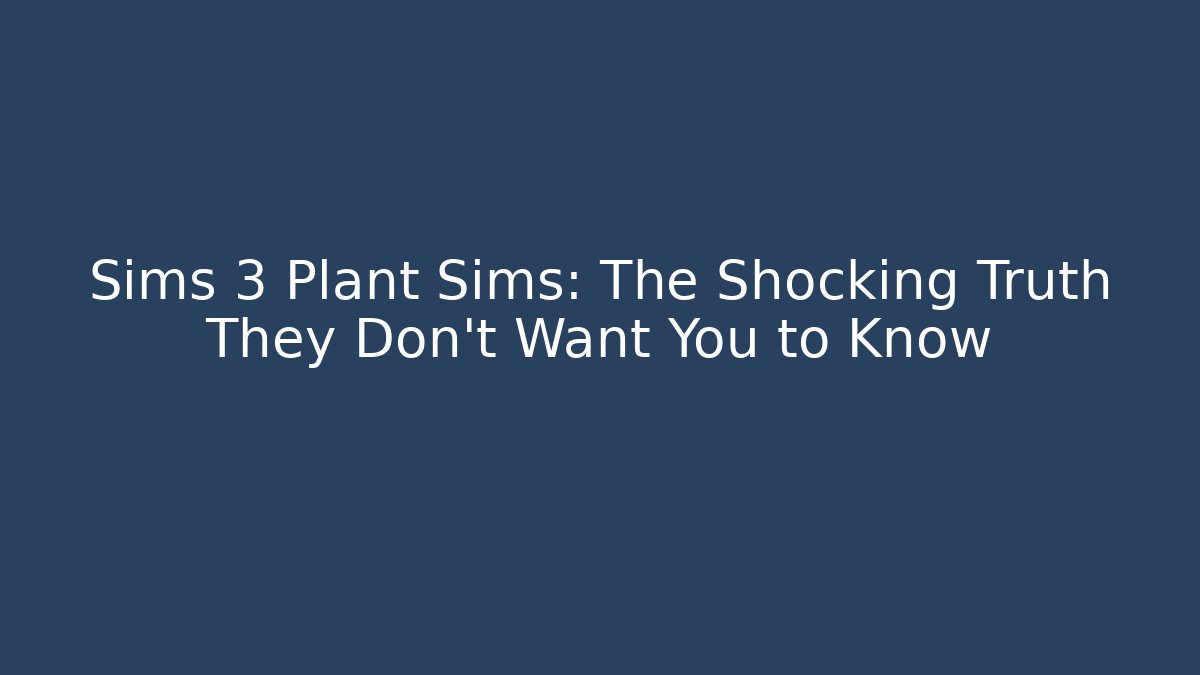 Sims 3 Plant Sims: The Shocking Truth They Don't Want You to Know