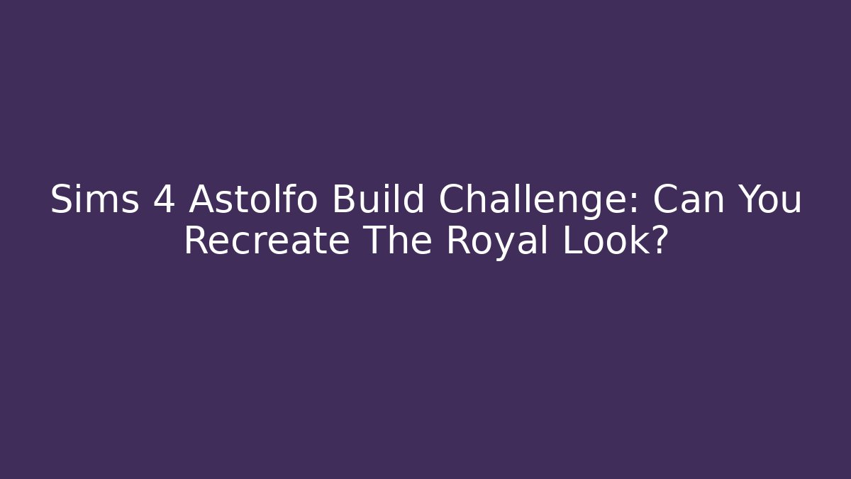 Sims 4 Astolfo Build Challenge: Can You Recreate The Royal Look?