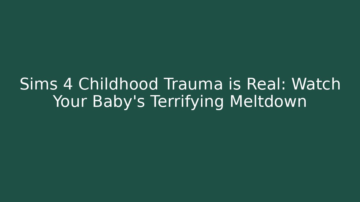 Sims 4 Childhood Trauma is Real: Watch Your Baby’s Terrifying Meltdown