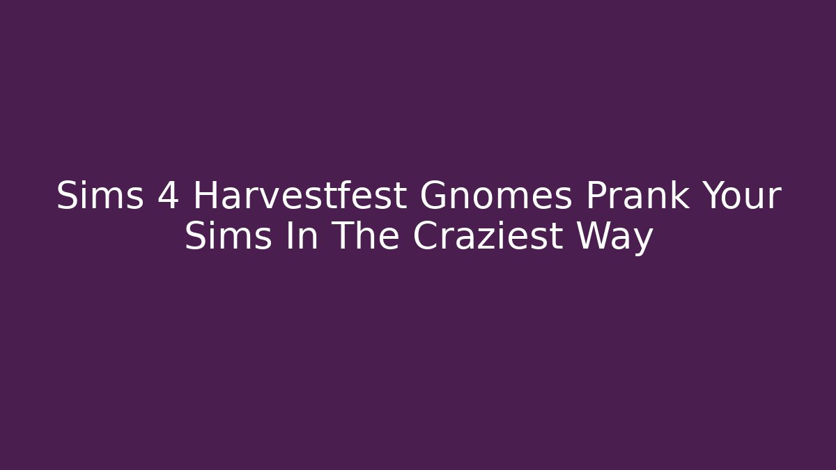 Sims 4 Harvestfest Gnomes Prank Your Sims In The Craziest Way