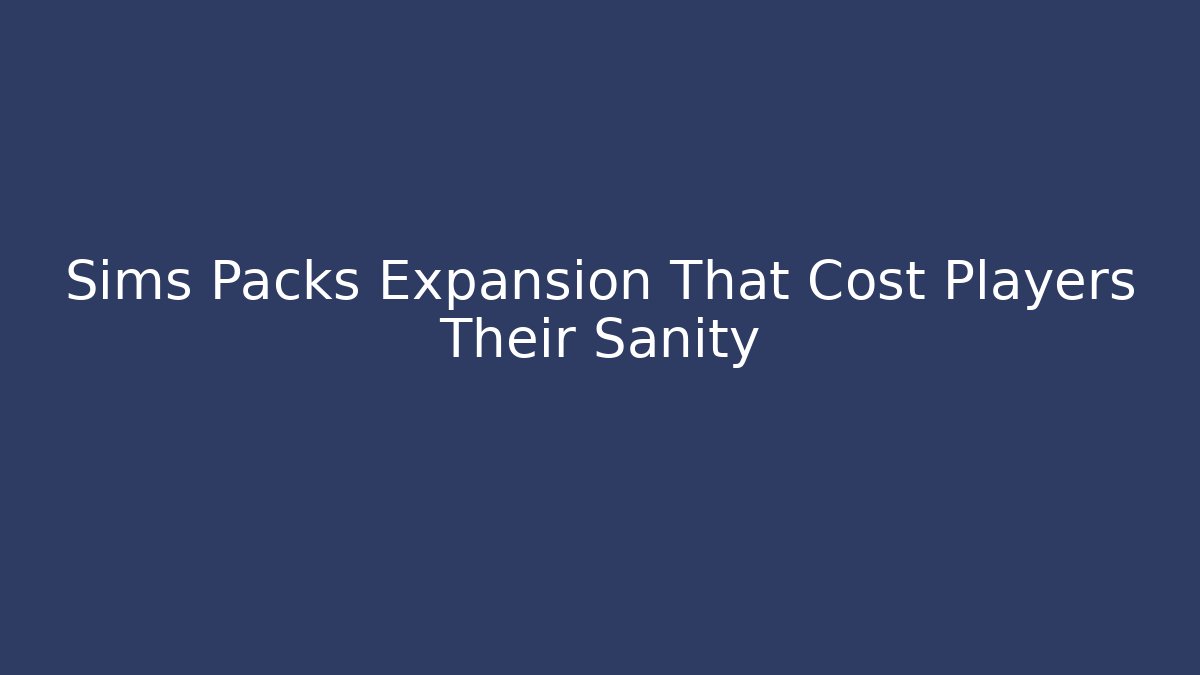 Sims Packs Expansion That Cost Players Their Sanity