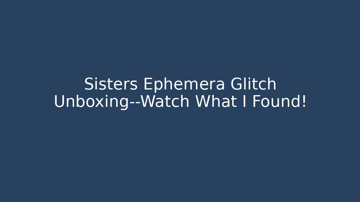 Sisters Ephemera Glitch Unboxing—Watch What I Found!