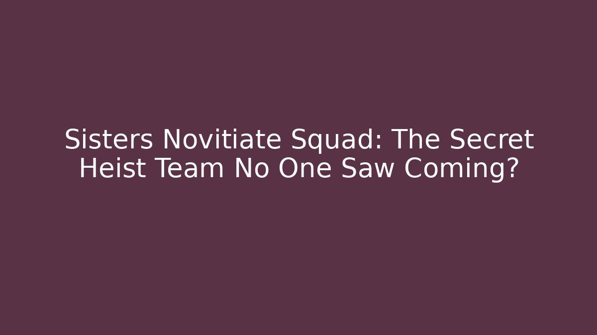 Sisters Novitiate Squad: The Secret Heist Team No One Saw Coming?