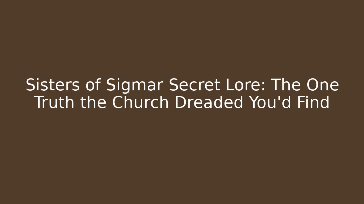 Sisters of Sigmar Secret Lore: The One Truth the Church Dreaded You’d Find