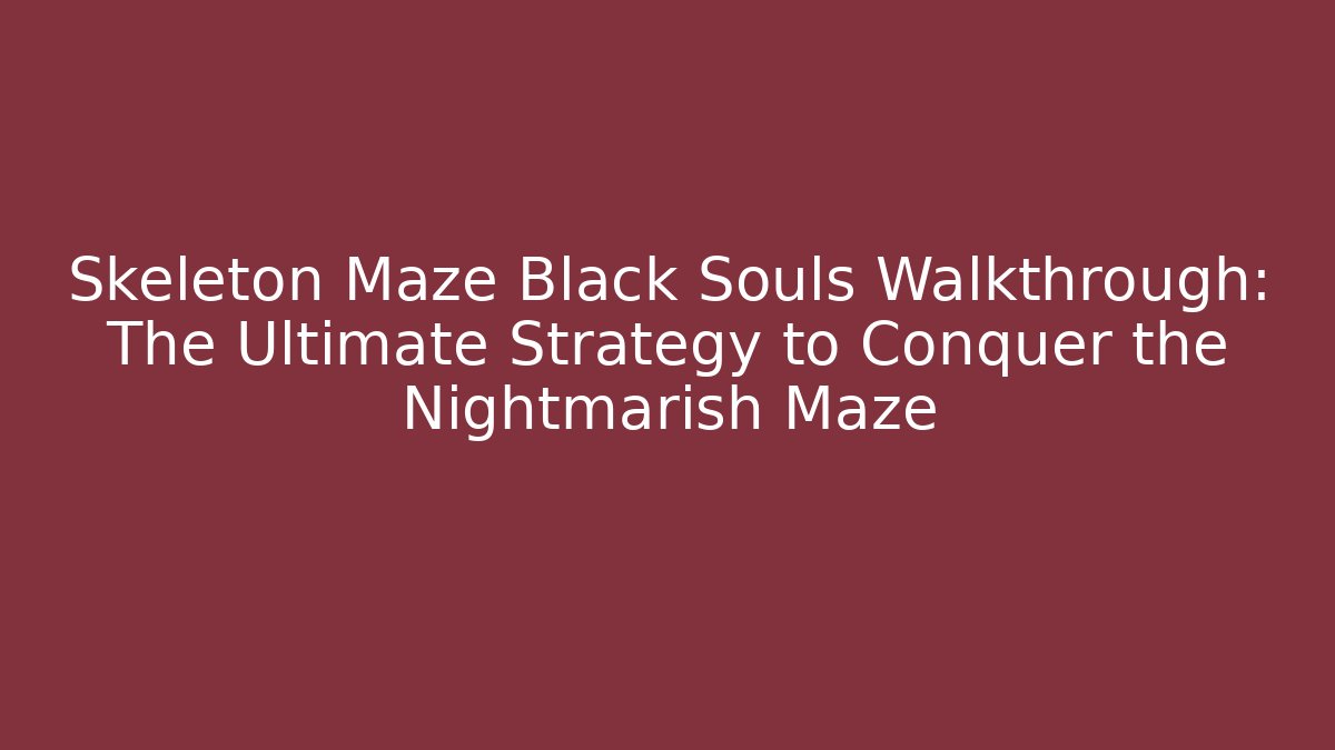 Skeleton Maze Black Souls Walkthrough: The Ultimate Strategy to Conquer the Nightmarish Maze