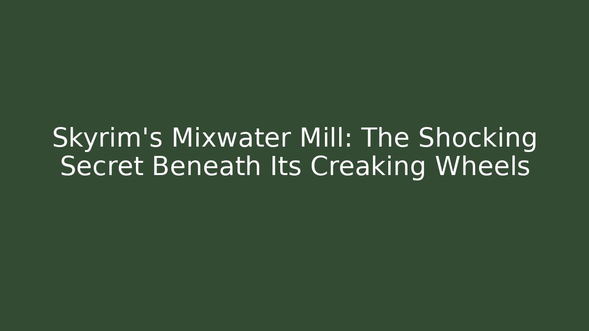Skyrim's Mixwater Mill: The Shocking Secret Beneath Its Creaking Wheels
