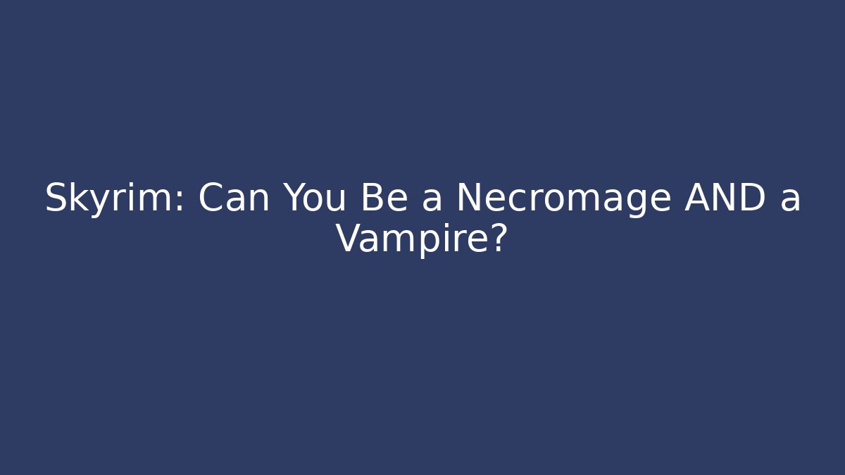 Skyrim: Can You Be a Necromage AND a Vampire?
